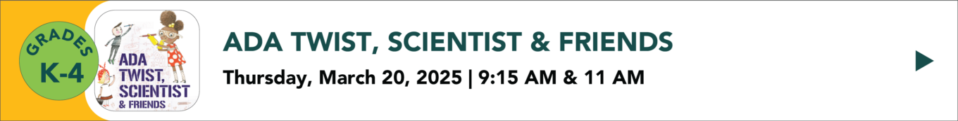 Ada twist scientist and friends Thursday March 20th 2025 9:15 AM and 11:00 AM grades K through 4:00 Click to learn more