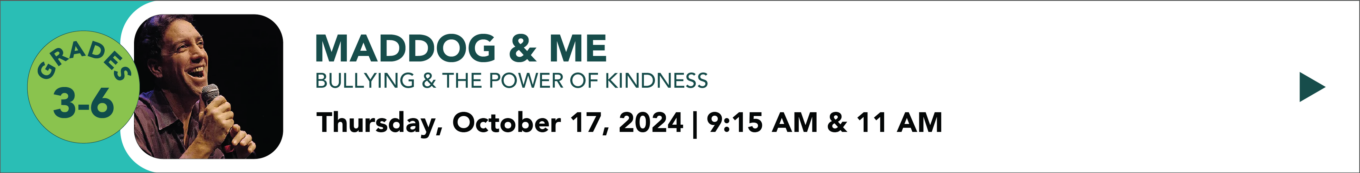 Mad Dog and me bullying and the power of kindness Thursday October 17th 2024 9:15 AM and 11:00 AM grades one through 4 click to learn more