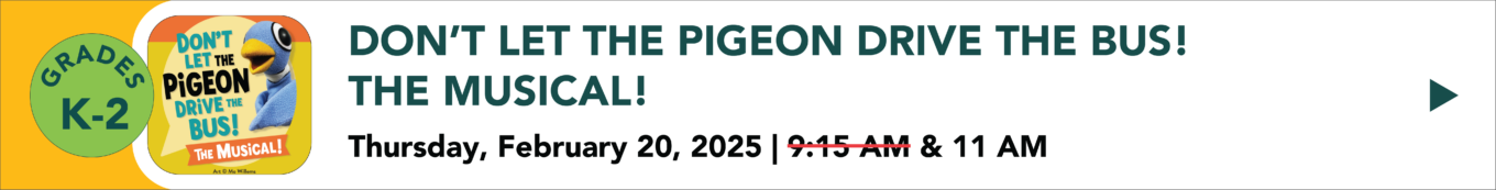 Don't let the pigeon drive the bus the musical Thursday February 20th 2025 9:15 AM sold out and 11:00 AM available grades K through 2nd