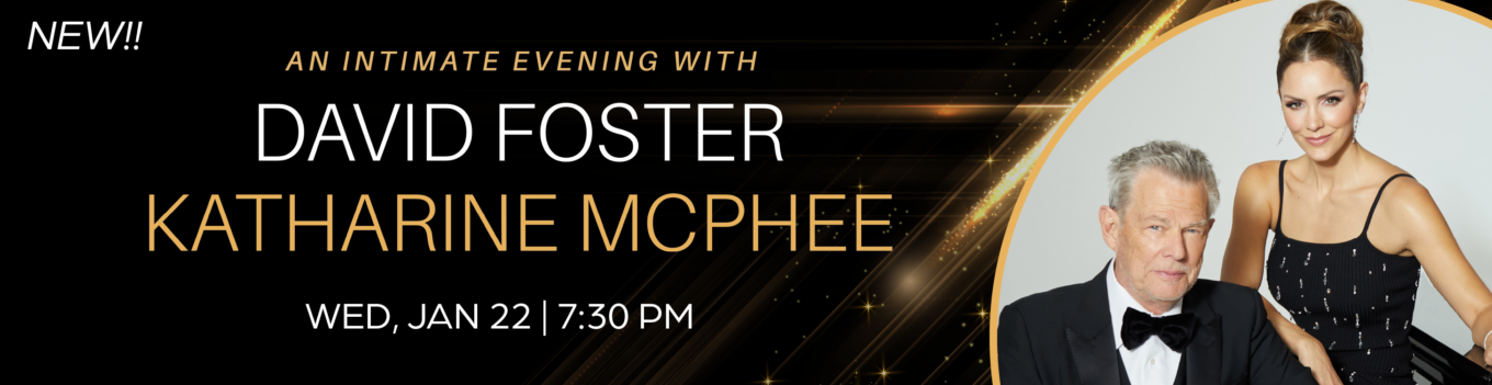 New an intimate evening with David Foster and Catherine McPhee Wednesday January 22nd 7:30 PM